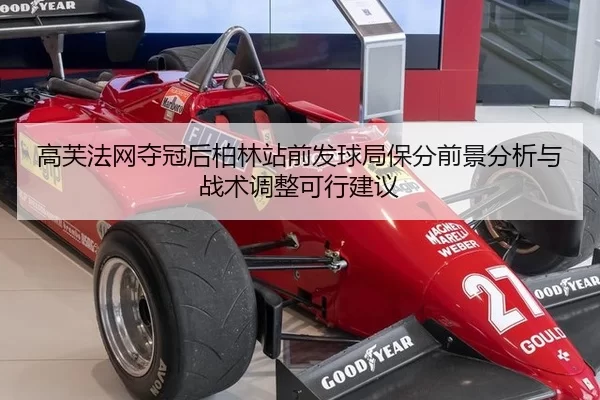 高芙法网夺冠后柏林站前发球局保分前景分析与战术调整可行建议