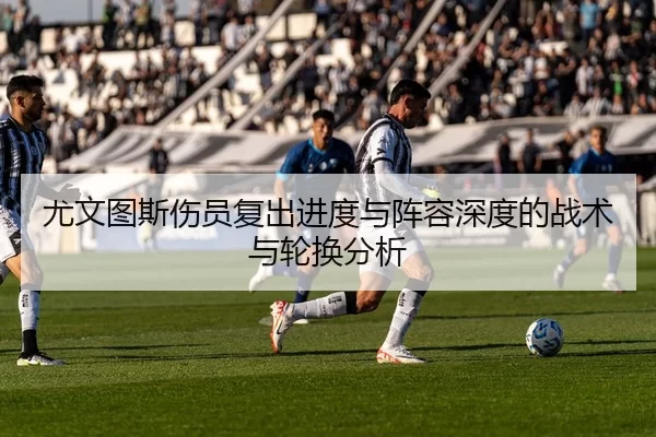 尤文图斯伤员复出进度与阵容深度的战术与轮换分析