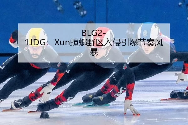 BLG2-1JDG：Xun螳螂野区入侵引爆节奏风暴