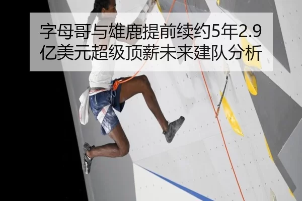 字母哥与雄鹿提前续约5年2.9亿美元超级顶薪未来建队分析